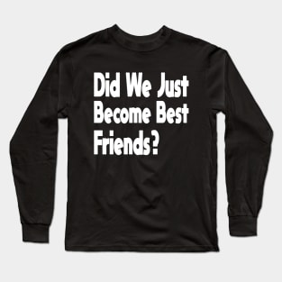 Did We Just Become Best Friends? Long Sleeve T-Shirt